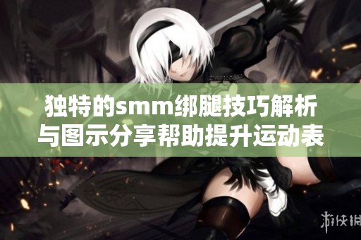 独特的smm绑腿技巧解析与图示分享帮助提升运动表现
