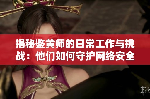 揭秘鉴黄师的日常工作与挑战：他们如何守护网络安全