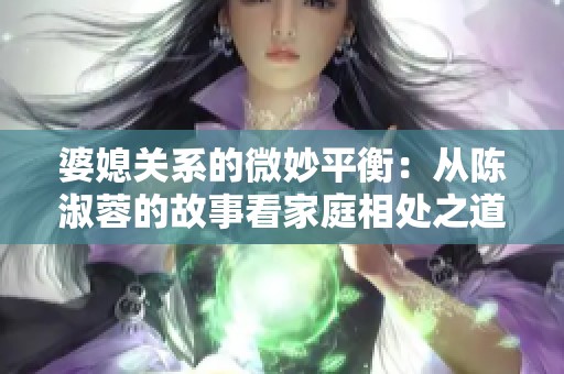 婆媳关系的微妙平衡：从陈淑蓉的故事看家庭相处之道