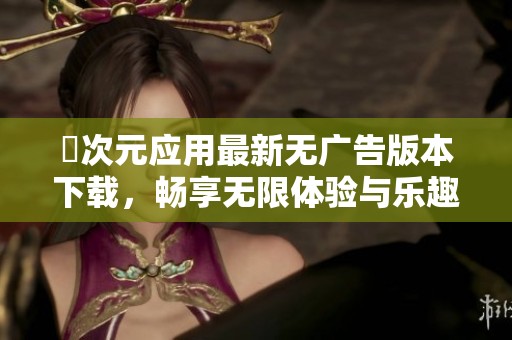 囧次元应用最新无广告版本下载，畅享无限体验与乐趣