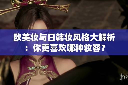 欧美妆与日韩妆风格大解析：你更喜欢哪种妆容？