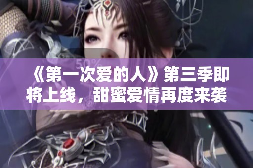《第一次爱的人》第三季即将上线，甜蜜爱情再度来袭