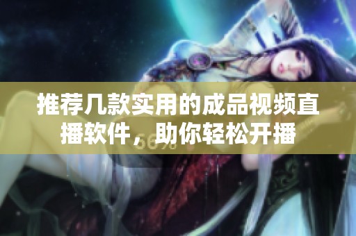 推荐几款实用的成品视频直播软件，助你轻松开播