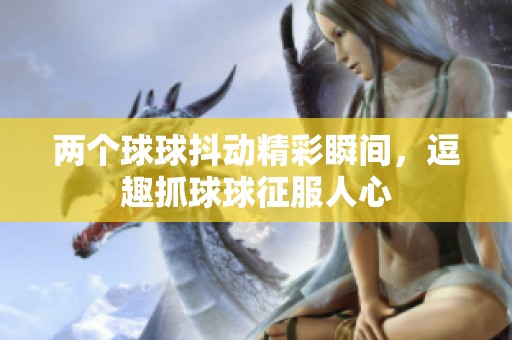 两个球球抖动精彩瞬间，逗趣抓球球征服人心