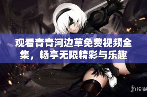 观看青青河边草免费视频全集，畅享无限精彩与乐趣