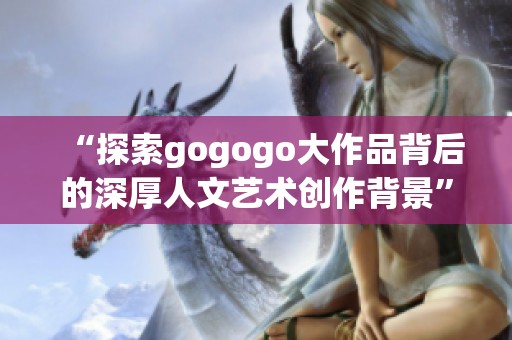 “探索gogogo大作品背后的深厚人文艺术创作背景”