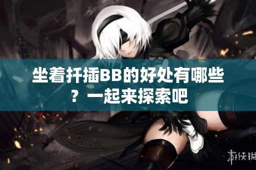 坐着扦插BB的好处有哪些？一起来探索吧