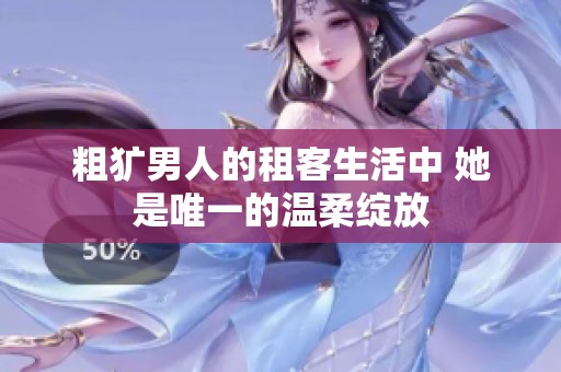 粗犷男人的租客生活中 她是唯一的温柔绽放