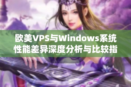 欧美VPS与Windows系统性能差异深度分析与比较指南