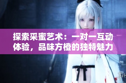 探索采蜜艺术：一对一互动体验，品味方橙的独特魅力