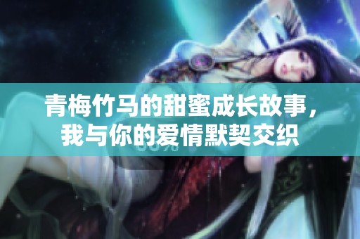 青梅竹马的甜蜜成长故事，我与你的爱情默契交织