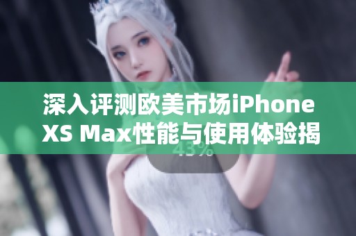 深入评测欧美市场iPhone XS Max性能与使用体验揭秘
