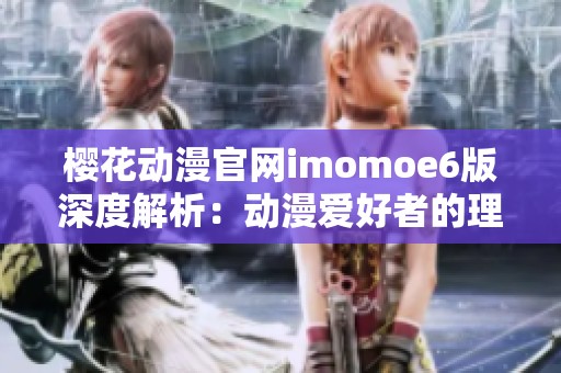 樱花动漫官网imomoe6版深度解析：动漫爱好者的理想选择