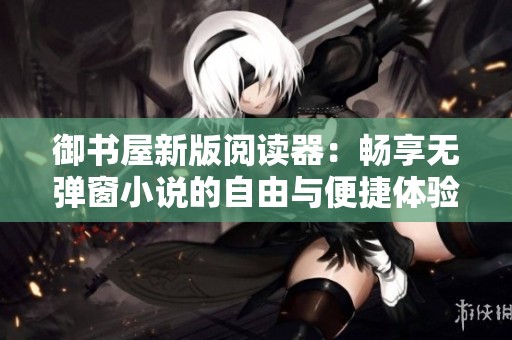 御书屋新版阅读器：畅享无弹窗小说的自由与便捷体验