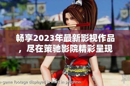 畅享2023年最新影视作品，尽在策驰影院精彩呈现