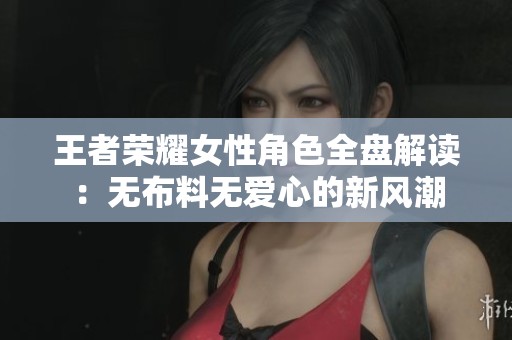 王者荣耀女性角色全盘解读：无布料无爱心的新风潮