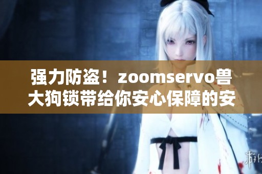 强力防盗！zoomservo兽大狗锁带给你安心保障的安全体验