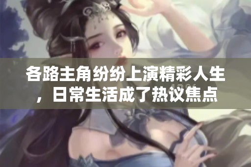各路主角纷纷上演精彩人生，日常生活成了热议焦点