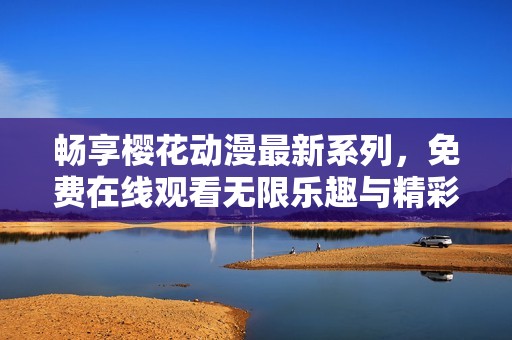 畅享樱花动漫最新系列，免费在线观看无限乐趣与精彩内容