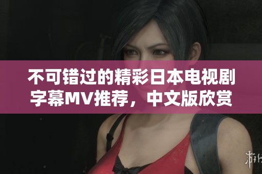 不可错过的精彩日本电视剧字幕MV推荐，中文版欣赏更贴心
