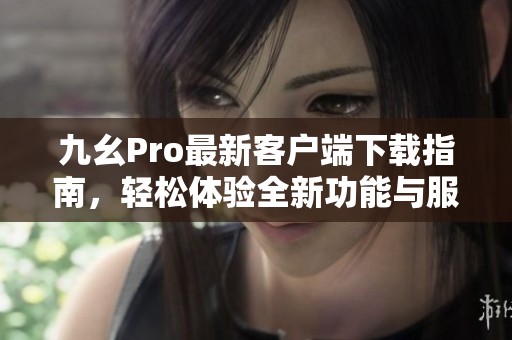 九幺Pro最新客户端下载指南，轻松体验全新功能与服务
