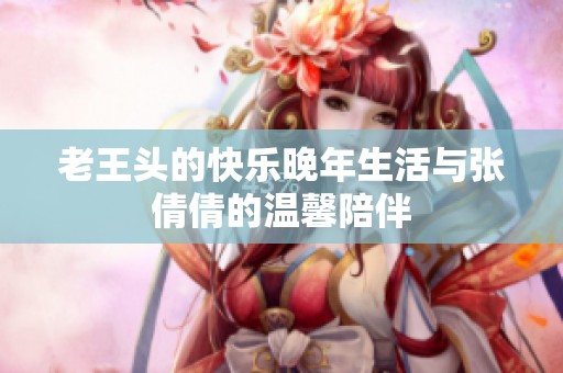 老王头的快乐晚年生活与张倩倩的温馨陪伴