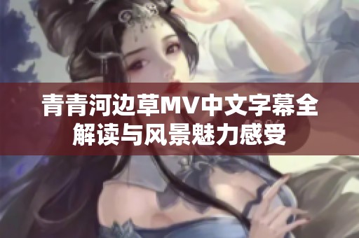 青青河边草MV中文字幕全解读与风景魅力感受