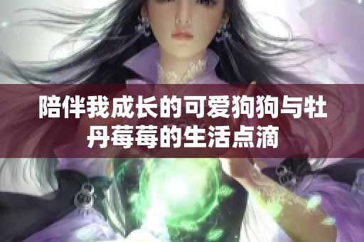 陪伴我成长的可爱狗狗与牡丹莓莓的生活点滴