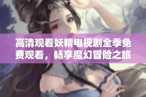 高清观看妖精电视剧全季免费观看，畅享魔幻冒险之旅