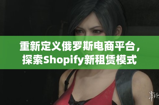 重新定义俄罗斯电商平台，探索Shopify新租赁模式