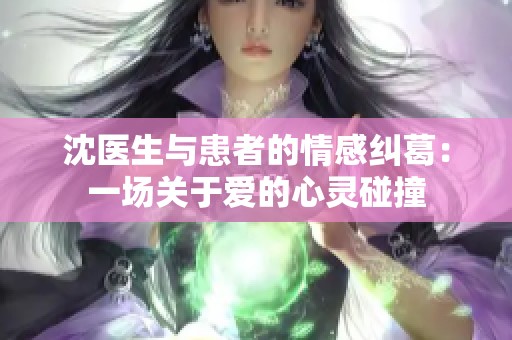 沈医生与患者的情感纠葛：一场关于爱的心灵碰撞