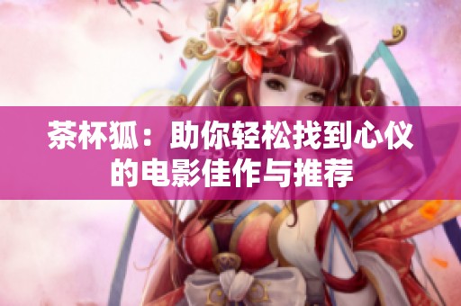 茶杯狐：助你轻松找到心仪的电影佳作与推荐