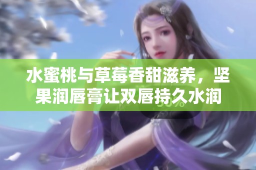 水蜜桃与草莓香甜滋养，坚果润唇膏让双唇持久水润