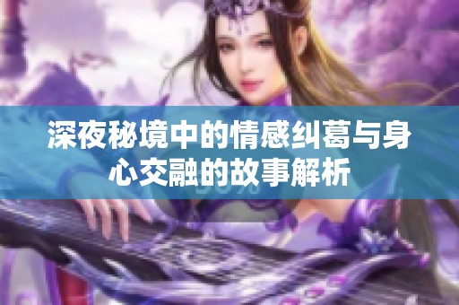 深夜秘境中的情感纠葛与身心交融的故事解析