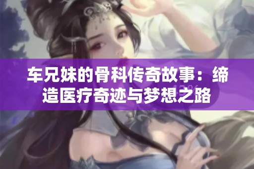 车兄妹的骨科传奇故事：缔造医疗奇迹与梦想之路