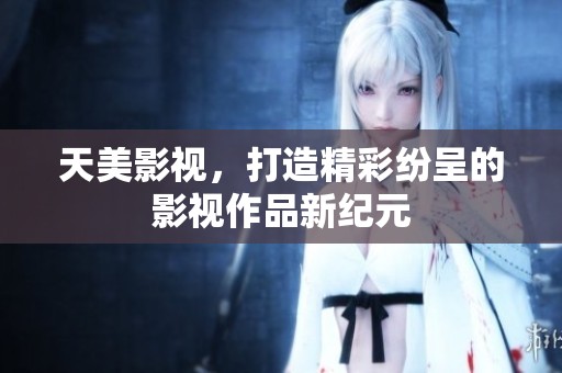 天美影视，打造精彩纷呈的影视作品新纪元