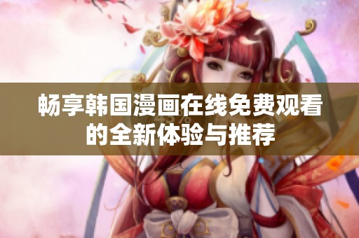 畅享韩国漫画在线免费观看的全新体验与推荐