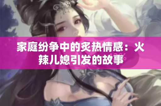 家庭纷争中的炙热情感：火辣儿媳引发的故事