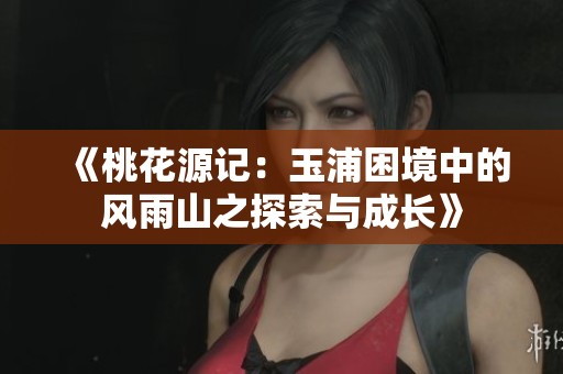 《桃花源记：玉浦困境中的风雨山之探索与成长》