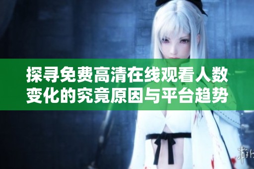 探寻免费高清在线观看人数变化的究竟原因与平台趋势
