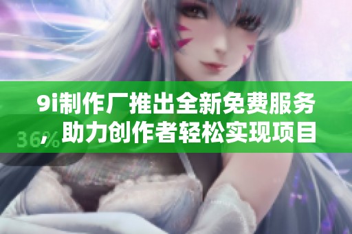 9i制作厂推出全新免费服务，助力创作者轻松实现项目梦想