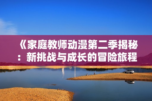 《家庭教师动漫第二季揭秘：新挑战与成长的冒险旅程》