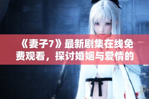 《妻子7》最新剧集在线免费观看，探讨婚姻与爱情的复杂关系