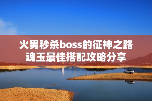 火男秒杀boss的征神之路魂玉最佳搭配攻略分享