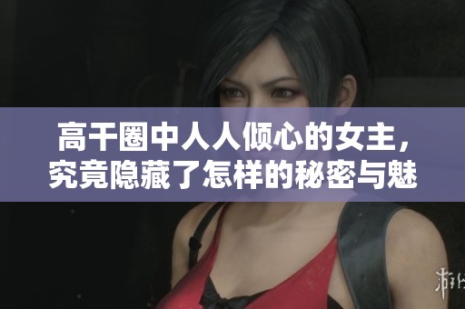 高干圈中人人倾心的女主，究竟隐藏了怎样的秘密与魅力