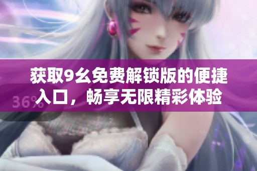 获取9幺免费解锁版的便捷入口，畅享无限精彩体验