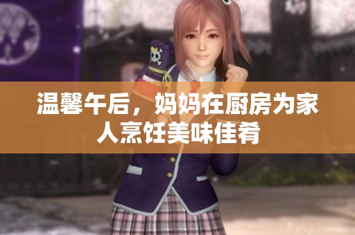 温馨午后，妈妈在厨房为家人烹饪美味佳肴