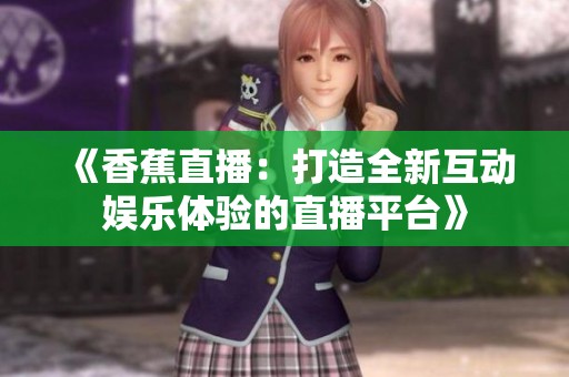 《香蕉直播：打造全新互动娱乐体验的直播平台》