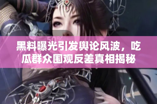 黑料曝光引发舆论风波，吃瓜群众围观反差真相揭秘
