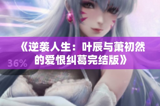 《逆袭人生：叶辰与萧初然的爱恨纠葛完结版》